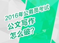 2016年公務(wù)員考試備考技巧之公文寫作怎么破？