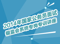 2014年國家公務(wù)員面試銀監(jiān)會系統(tǒng)專崗專訓指導講座