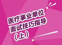 醫(yī)療事業(yè)單位考試面試備考技巧指導(dǎo)講座（上）