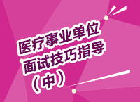 醫(yī)療事業(yè)單位考試面試備考技巧指導講座（中）