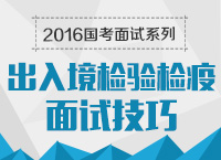 2016年國家公務(wù)員面試專崗專訓(xùn)系列之出入境檢驗(yàn)檢疫面試技巧