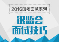 2016年國家公務(wù)員面試專崗專訓系列之銀監(jiān)會面試技巧