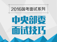 2016年國(guó)家公務(wù)員面試專(zhuān)崗專(zhuān)訓(xùn)系列之中央部委面試技巧