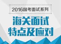 2016年國家公務(wù)員面試專崗專訓(xùn)系列之海關(guān)面試特點及應(yīng)對